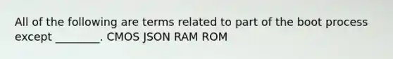 All of the following are terms related to part of the boot process except ________. CMOS JSON RAM ROM