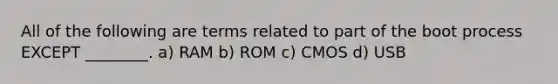 All of the following are terms related to part of the boot process EXCEPT ________. a) RAM b) ROM c) CMOS d) USB