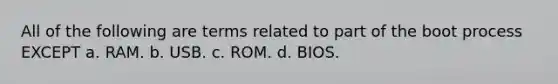 All of the following are terms related to part of the boot process EXCEPT a. RAM. b. USB. c. ROM. d. BIOS.