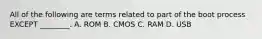 All of the following are terms related to part of the boot process EXCEPT ________. A. ROM B. CMOS C. RAM D. USB