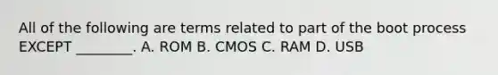 All of the following are terms related to part of the boot process EXCEPT ________. A. ROM B. CMOS C. RAM D. USB