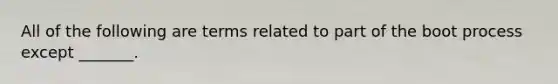 All of the following are terms related to part of the boot process except _______.