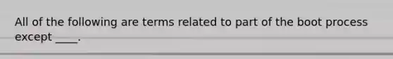 All of the following are terms related to part of the boot process except ____.