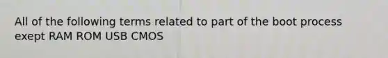 All of the following terms related to part of the boot process exept RAM ROM USB CMOS