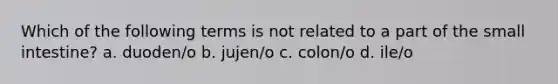 Which of the following terms is not related to a part of the small intestine? a. duoden/o b. jujen/o c. colon/o d. ile/o