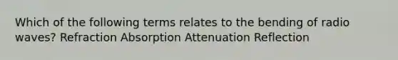 Which of the following terms relates to the bending of radio waves? Refraction Absorption Attenuation Reflection