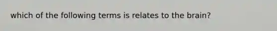 which of the following terms is relates to the brain?