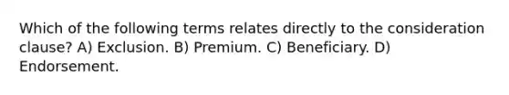 Which of the following terms relates directly to the consideration clause? A) Exclusion. B) Premium. C) Beneficiary. D) Endorsement.