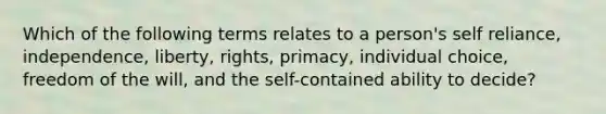 Which of the following terms relates to a person's self reliance, independence, liberty, rights, primacy, individual choice, freedom of the will, and the self-contained ability to decide?