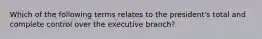 Which of the following terms relates to the president's total and complete control over the executive branch?