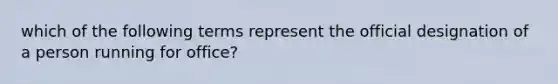 which of the following terms represent the official designation of a person running for office?