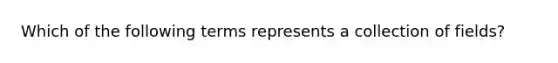 Which of the following terms represents a collection of fields?