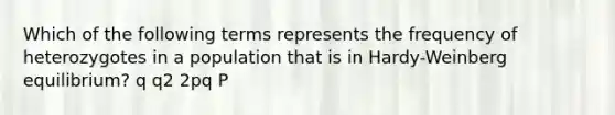 Which of the following terms represents the frequency of heterozygotes in a population that is in Hardy-Weinberg equilibrium? q q2 2pq P