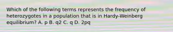 Which of the following terms represents the frequency of heterozygotes in a population that is in Hardy-Weinberg equilibrium? A. p B. q2 C. q D. 2pq