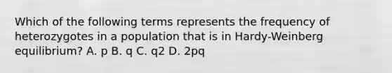 Which of the following terms represents the frequency of heterozygotes in a population that is in Hardy-Weinberg equilibrium? A. p B. q C. q2 D. 2pq