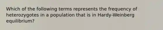 Which of the following terms represents the frequency of heterozygotes in a population that is in Hardy-Weinberg equilibrium?