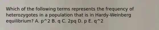 Which of the following terms represents the frequency of heterozygotes in a population that is in Hardy-Weinberg equilibrium? A. p^2 B. q C. 2pq D. p E. q^2