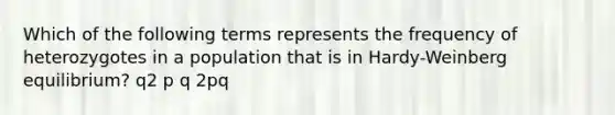 Which of the following terms represents the frequency of heterozygotes in a population that is in Hardy-Weinberg equilibrium? q2 p q 2pq