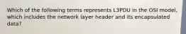 Which of the following terms represents L3PDU in the OSI model, which includes the network layer header and its encapsulated data?