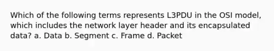 Which of the following terms represents L3PDU in the OSI model, which includes the network layer header and its encapsulated data? a. Data b. Segment c. Frame d. Packet