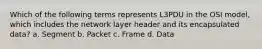 Which of the following terms represents L3PDU in the OSI model, which includes the network layer header and its encapsulated data? a. Segment b. Packet c. Frame d. Data