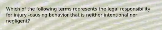 Which of the following terms represents the legal responsibility for injury -causing behavior that is neither intentional nor negligent?