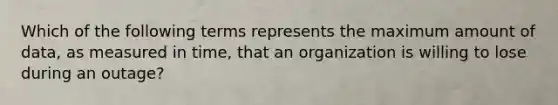 Which of the following terms represents the maximum amount of data, as measured in time, that an organization is willing to lose during an outage?