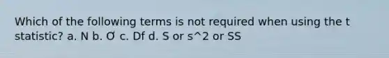 Which of the following terms is not required when using the t statistic? a. N b. Ơ c. Df d. S or s^2 or SS