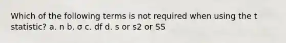 Which of the following terms is not required when using the t statistic? a. n b. σ c. df d. s or s2 or SS