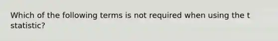 Which of the following terms is not required when using the t statistic?