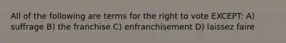 All of the following are terms for the right to vote EXCEPT: A) suffrage B) the franchise C) enfranchisement D) laissez faire