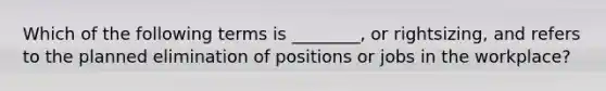 Which of the following terms is​ ________, or​ rightsizing, and refers to the planned elimination of positions or jobs in the​ workplace?