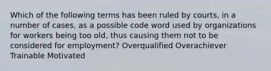 Which of the following terms has been ruled by courts, in a number of cases, as a possible code word used by organizations for workers being too old, thus causing them not to be considered for employment? Overqualified Overachiever Trainable Motivated