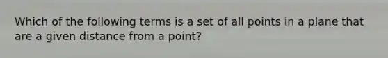 Which of the following terms is a set of all points in a plane that are a given distance from a point?