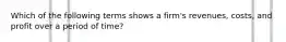 Which of the following terms shows a firm's revenues, costs, and profit over a period of time?