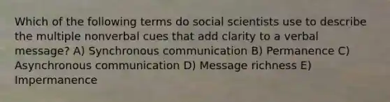 Which of the following terms do social scientists use to describe the multiple nonverbal cues that add clarity to a verbal message? A) Synchronous communication B) Permanence C) Asynchronous communication D) Message richness E) Impermanence