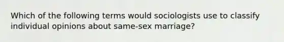 Which of the following terms would sociologists use to classify individual opinions about same-sex marriage?