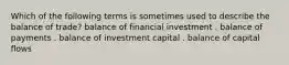 Which of the following terms is sometimes used to describe the balance of trade? balance of financial investment . balance of payments . balance of investment capital . balance of capital flows