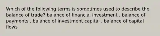 Which of the following terms is sometimes used to describe the balance of trade? balance of financial investment . balance of payments . balance of investment capital . balance of capital flows