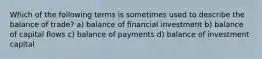 Which of the following terms is sometimes used to describe the balance of trade? a) balance of financial investment b) balance of capital flows c) balance of payments d) balance of investment capital