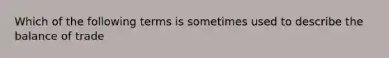 Which of the following terms is sometimes used to describe the balance of trade