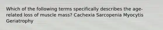 Which of the following terms specifically describes the age-related loss of muscle mass? Cachexia Sarcopenia Myocytis Geriatrophy