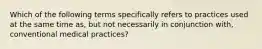 Which of the following terms specifically refers to practices used at the same time as, but not necessarily in conjunction with, conventional medical practices?