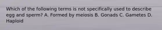 Which of the following terms is not specifically used to describe egg and sperm? A. Formed by meiosis B. Gonads C. Gametes D. Haploid