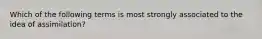 Which of the following terms is most strongly associated to the idea of assimilation?