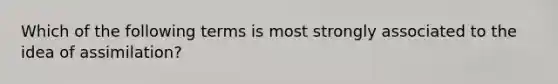 Which of the following terms is most strongly associated to the idea of assimilation?