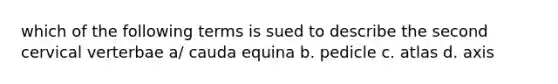 which of the following terms is sued to describe the second cervical verterbae a/ cauda equina b. pedicle c. atlas d. axis