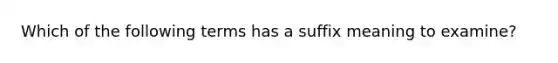 Which of the following terms has a suffix meaning to examine?