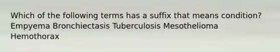 Which of the following terms has a suffix that means condition? Empyema Bronchiectasis Tuberculosis Mesothelioma Hemothorax