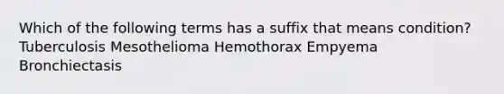 Which of the following terms has a suffix that means condition? Tuberculosis Mesothelioma Hemothorax Empyema Bronchiectasis